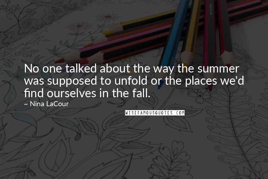 Nina LaCour Quotes: No one talked about the way the summer was supposed to unfold or the places we'd find ourselves in the fall.