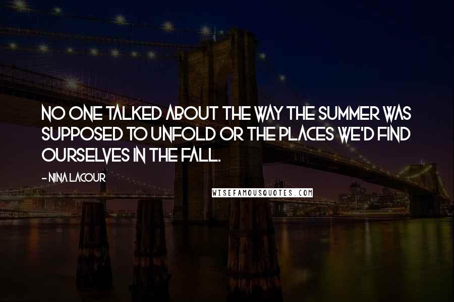 Nina LaCour Quotes: No one talked about the way the summer was supposed to unfold or the places we'd find ourselves in the fall.