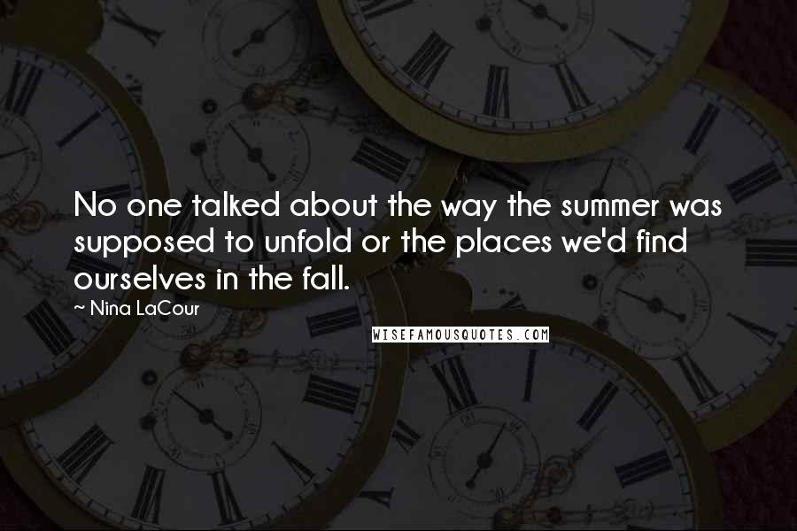 Nina LaCour Quotes: No one talked about the way the summer was supposed to unfold or the places we'd find ourselves in the fall.