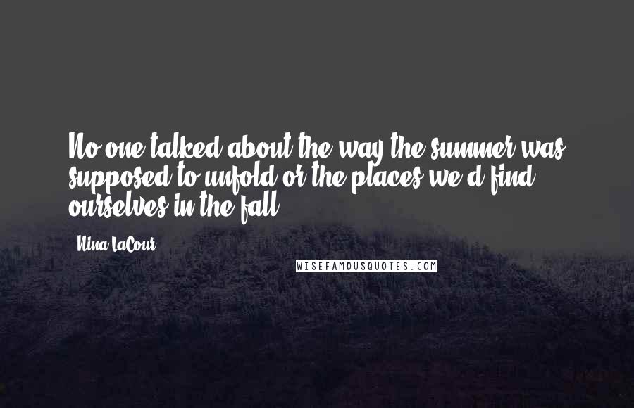 Nina LaCour Quotes: No one talked about the way the summer was supposed to unfold or the places we'd find ourselves in the fall.