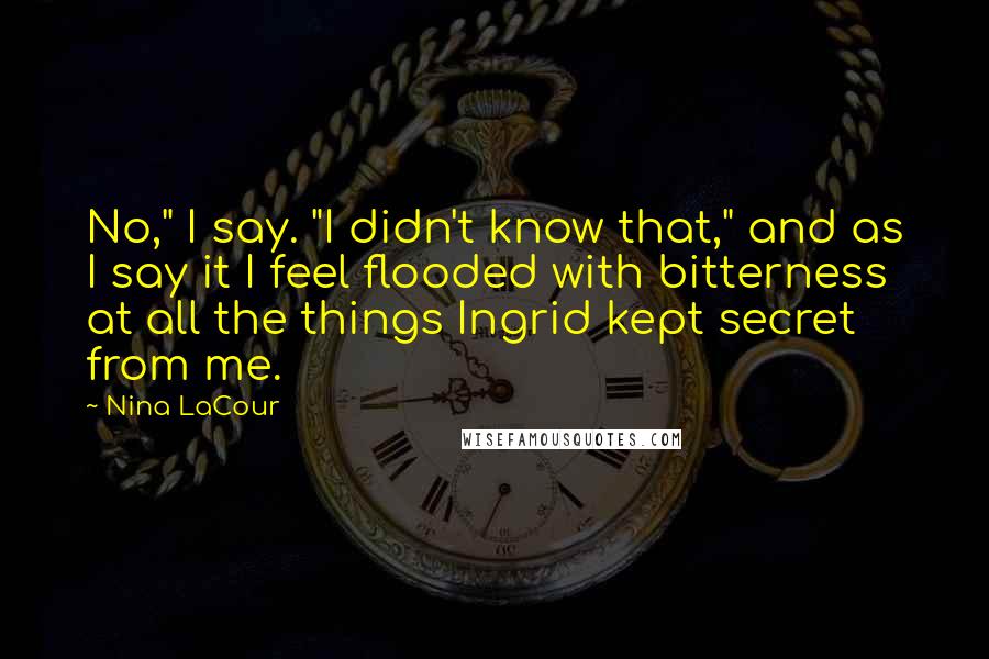 Nina LaCour Quotes: No," I say. "I didn't know that," and as I say it I feel flooded with bitterness at all the things Ingrid kept secret from me.