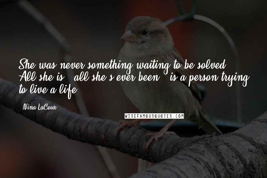 Nina LaCour Quotes: She was never something waiting to be solved. All she is - all she's ever been - is a person trying to live a life.