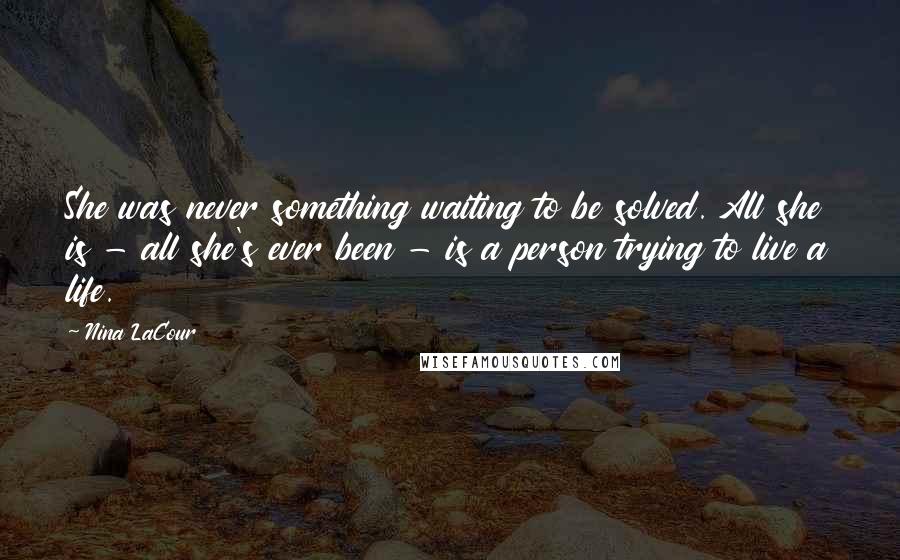 Nina LaCour Quotes: She was never something waiting to be solved. All she is - all she's ever been - is a person trying to live a life.
