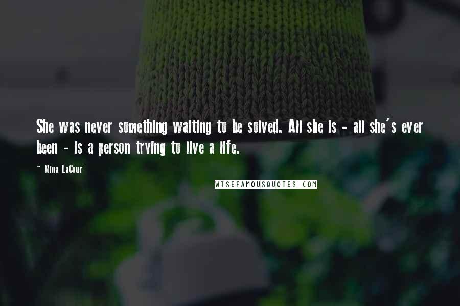 Nina LaCour Quotes: She was never something waiting to be solved. All she is - all she's ever been - is a person trying to live a life.