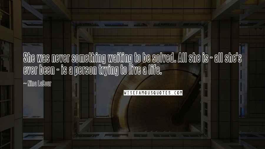 Nina LaCour Quotes: She was never something waiting to be solved. All she is - all she's ever been - is a person trying to live a life.