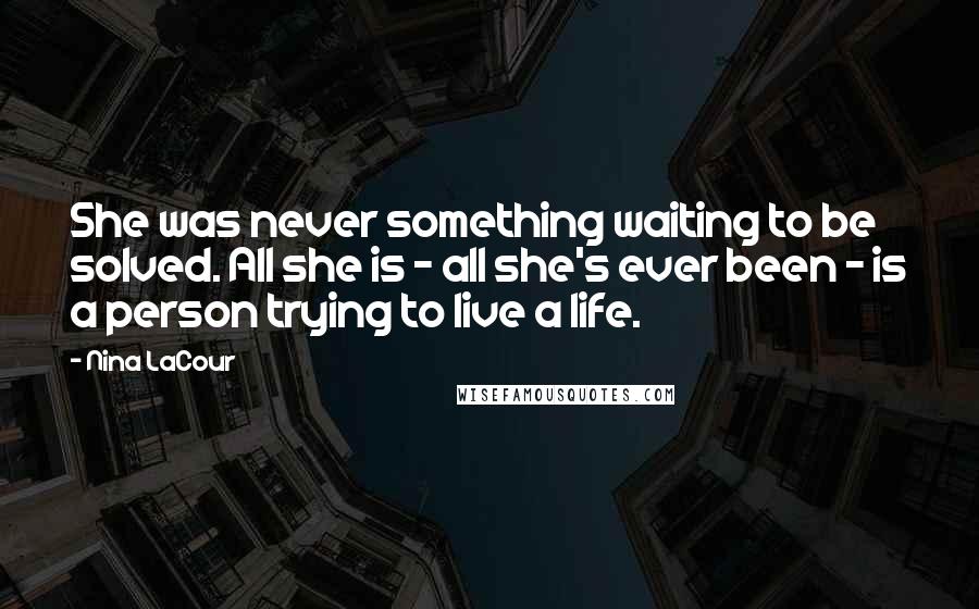 Nina LaCour Quotes: She was never something waiting to be solved. All she is - all she's ever been - is a person trying to live a life.