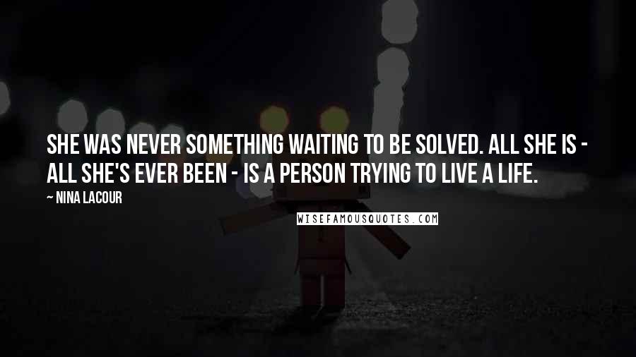 Nina LaCour Quotes: She was never something waiting to be solved. All she is - all she's ever been - is a person trying to live a life.