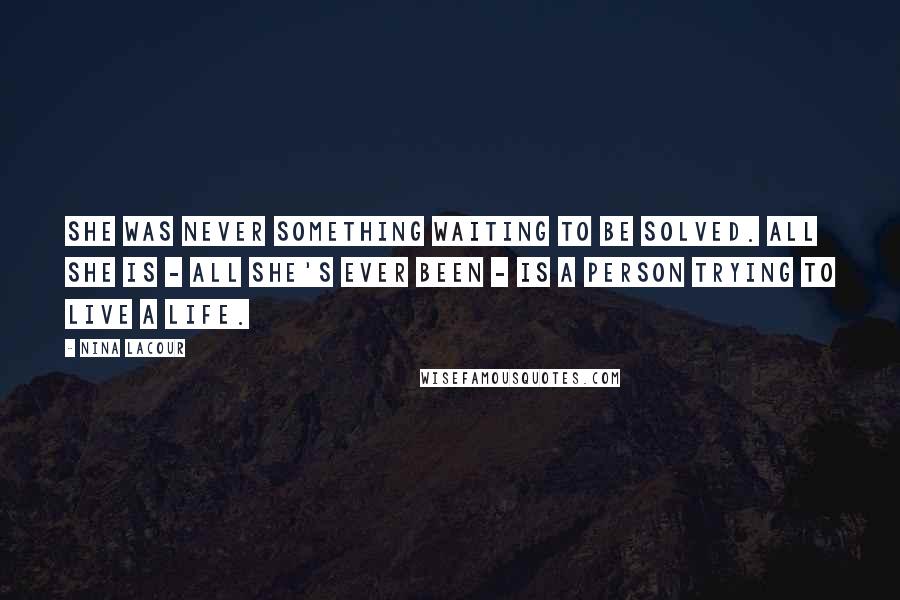 Nina LaCour Quotes: She was never something waiting to be solved. All she is - all she's ever been - is a person trying to live a life.