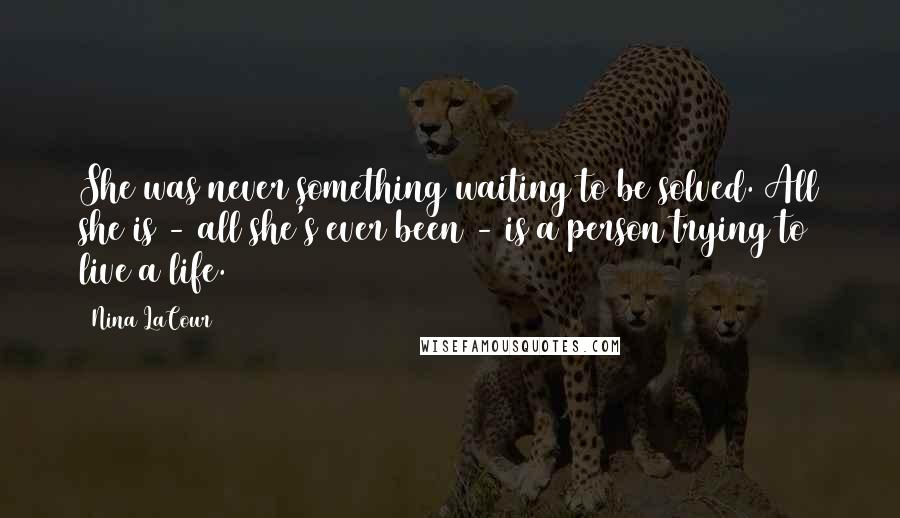 Nina LaCour Quotes: She was never something waiting to be solved. All she is - all she's ever been - is a person trying to live a life.