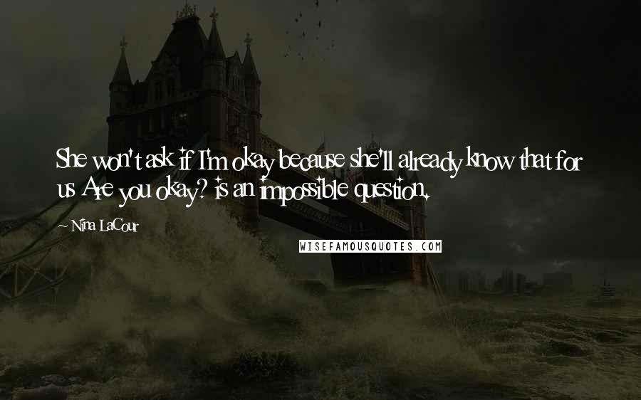 Nina LaCour Quotes: She won't ask if I'm okay because she'll already know that for us Are you okay? is an impossible question.