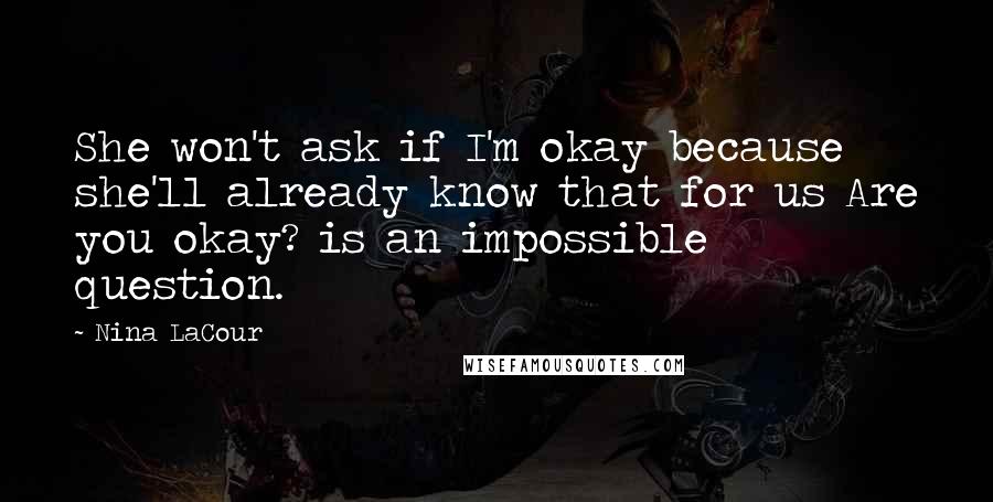 Nina LaCour Quotes: She won't ask if I'm okay because she'll already know that for us Are you okay? is an impossible question.