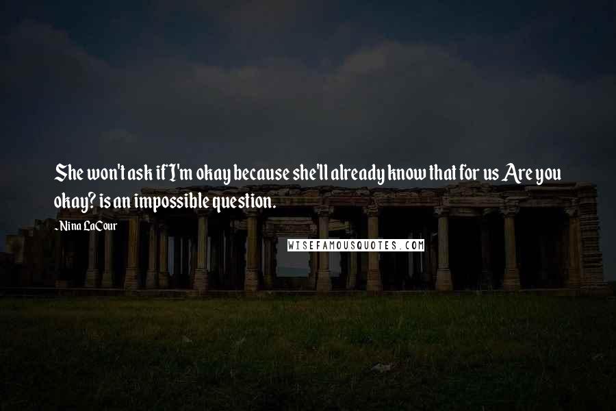 Nina LaCour Quotes: She won't ask if I'm okay because she'll already know that for us Are you okay? is an impossible question.