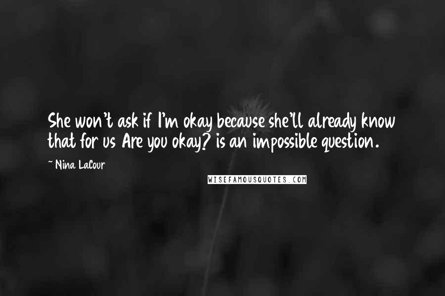 Nina LaCour Quotes: She won't ask if I'm okay because she'll already know that for us Are you okay? is an impossible question.