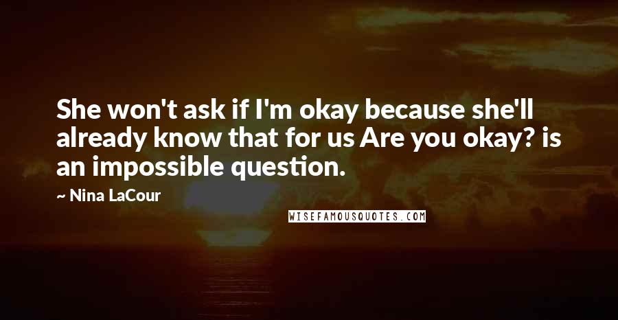 Nina LaCour Quotes: She won't ask if I'm okay because she'll already know that for us Are you okay? is an impossible question.