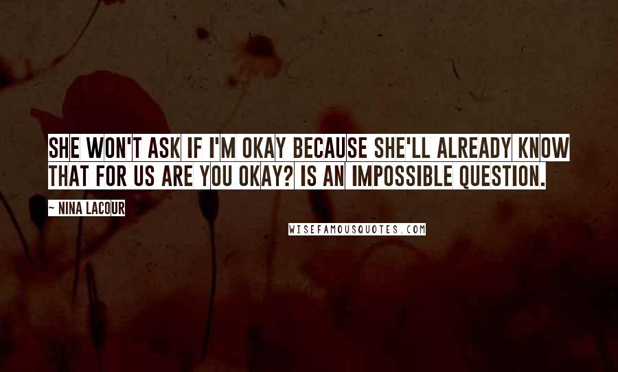 Nina LaCour Quotes: She won't ask if I'm okay because she'll already know that for us Are you okay? is an impossible question.