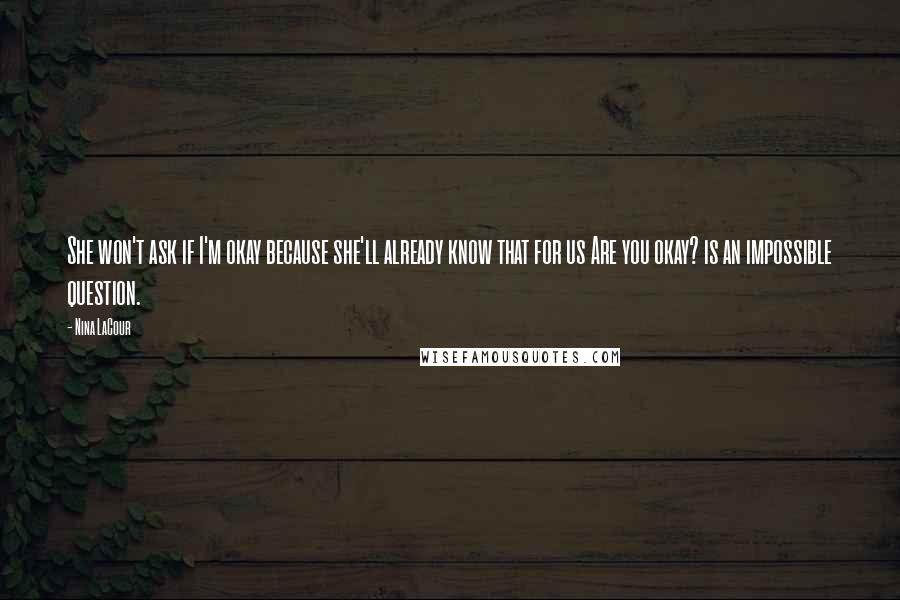 Nina LaCour Quotes: She won't ask if I'm okay because she'll already know that for us Are you okay? is an impossible question.