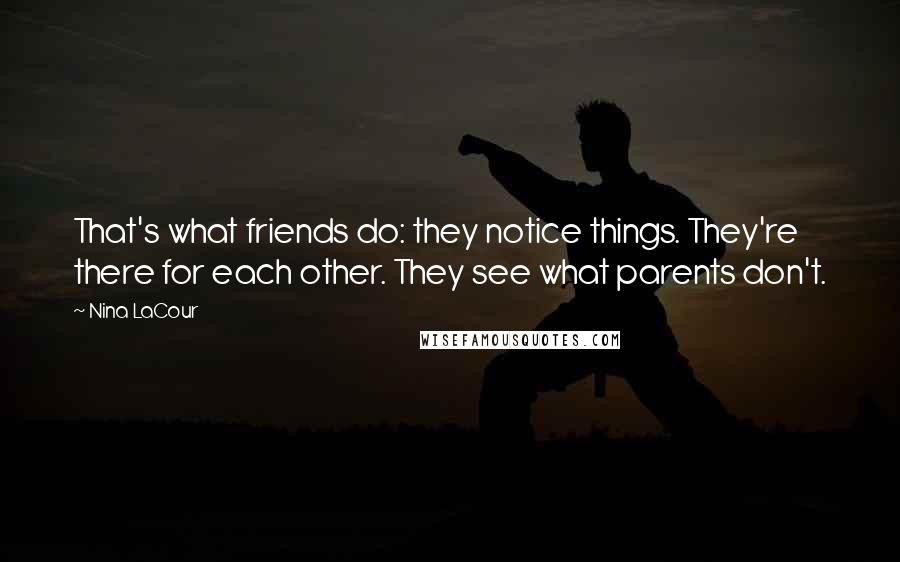 Nina LaCour Quotes: That's what friends do: they notice things. They're there for each other. They see what parents don't.