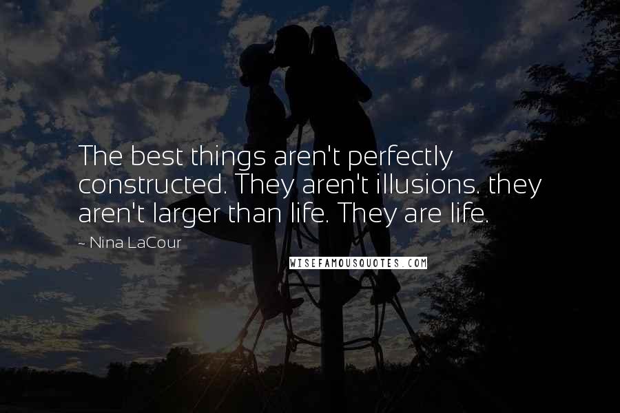 Nina LaCour Quotes: The best things aren't perfectly constructed. They aren't illusions. they aren't larger than life. They are life.