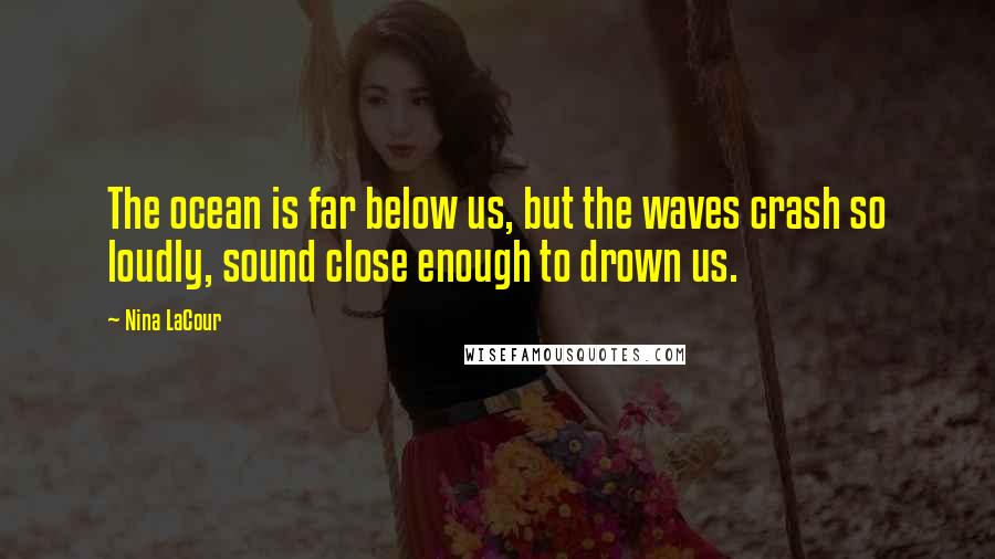 Nina LaCour Quotes: The ocean is far below us, but the waves crash so loudly, sound close enough to drown us.