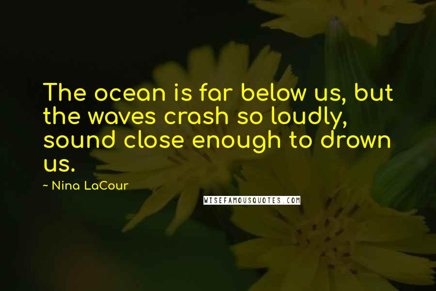 Nina LaCour Quotes: The ocean is far below us, but the waves crash so loudly, sound close enough to drown us.