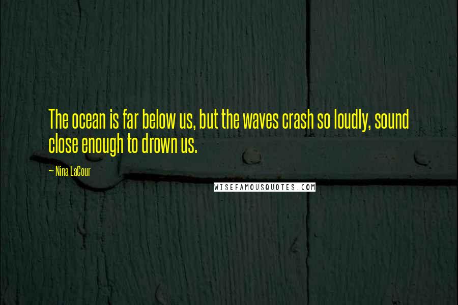 Nina LaCour Quotes: The ocean is far below us, but the waves crash so loudly, sound close enough to drown us.