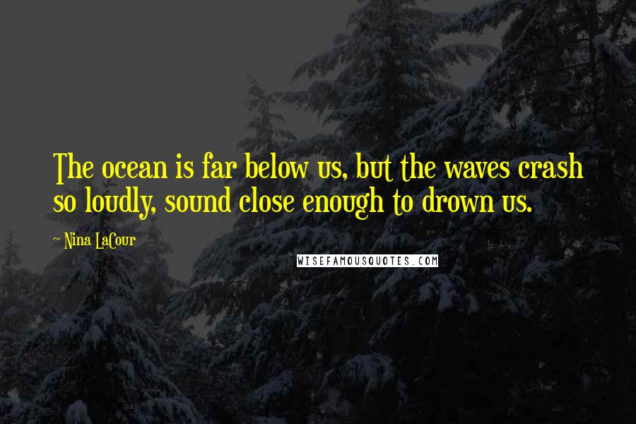 Nina LaCour Quotes: The ocean is far below us, but the waves crash so loudly, sound close enough to drown us.