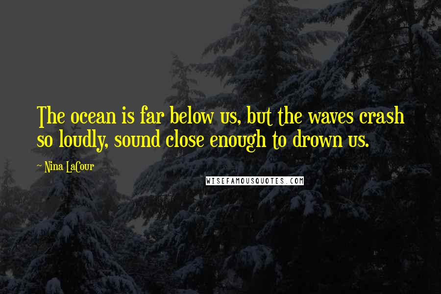 Nina LaCour Quotes: The ocean is far below us, but the waves crash so loudly, sound close enough to drown us.