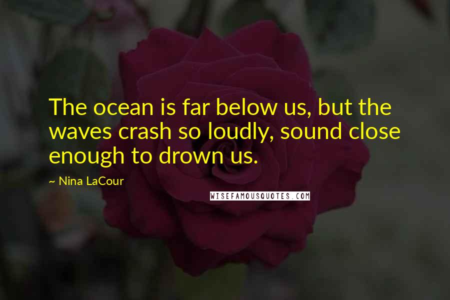 Nina LaCour Quotes: The ocean is far below us, but the waves crash so loudly, sound close enough to drown us.