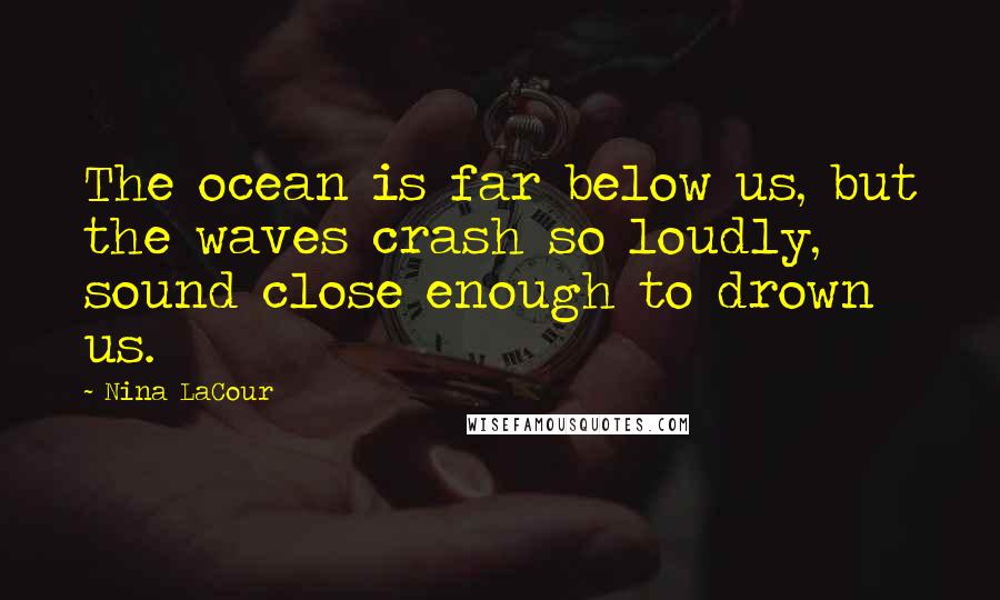 Nina LaCour Quotes: The ocean is far below us, but the waves crash so loudly, sound close enough to drown us.