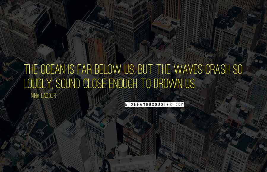 Nina LaCour Quotes: The ocean is far below us, but the waves crash so loudly, sound close enough to drown us.