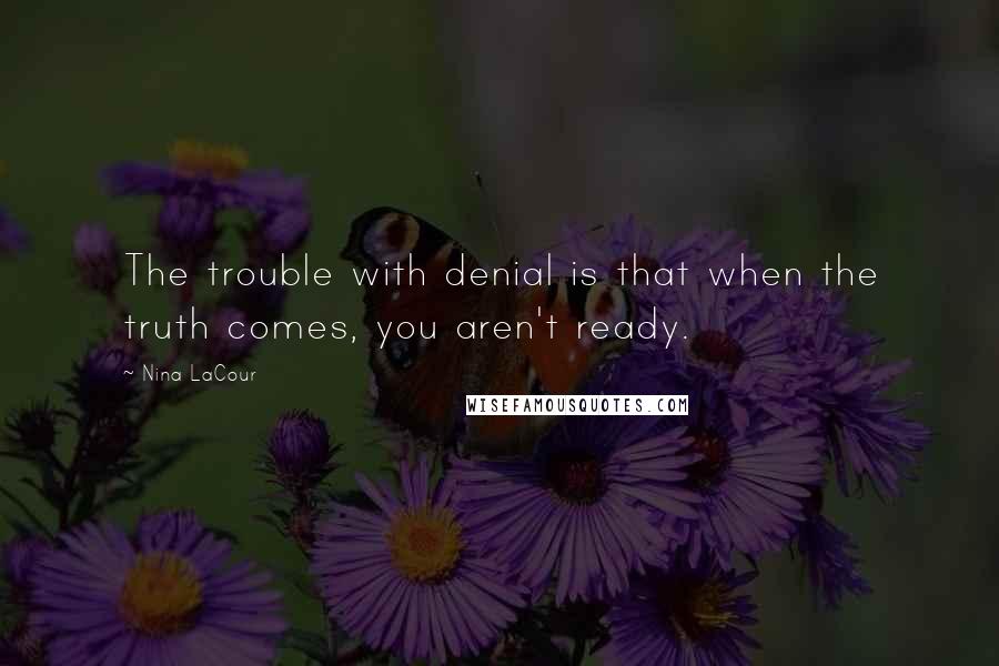 Nina LaCour Quotes: The trouble with denial is that when the truth comes, you aren't ready.