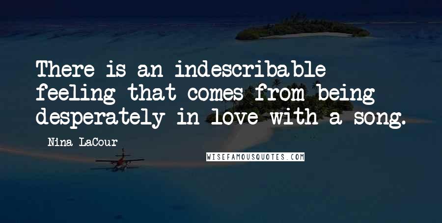 Nina LaCour Quotes: There is an indescribable feeling that comes from being desperately in love with a song.