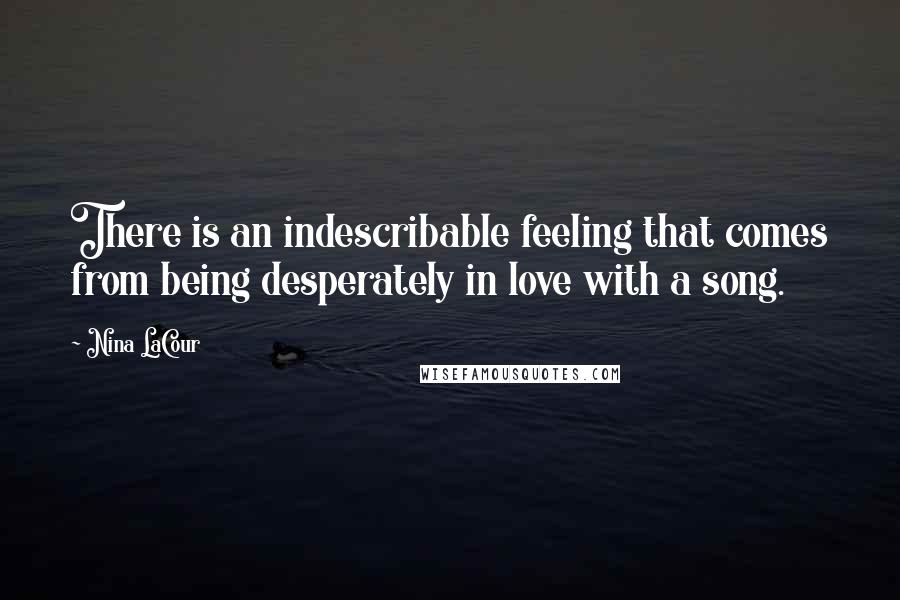 Nina LaCour Quotes: There is an indescribable feeling that comes from being desperately in love with a song.