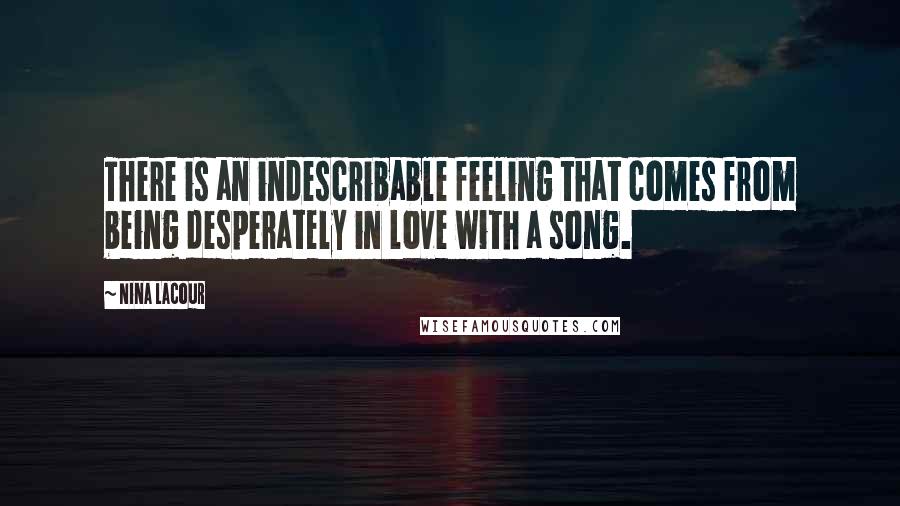 Nina LaCour Quotes: There is an indescribable feeling that comes from being desperately in love with a song.