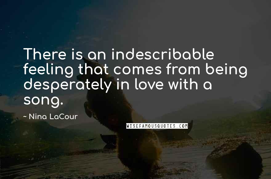Nina LaCour Quotes: There is an indescribable feeling that comes from being desperately in love with a song.