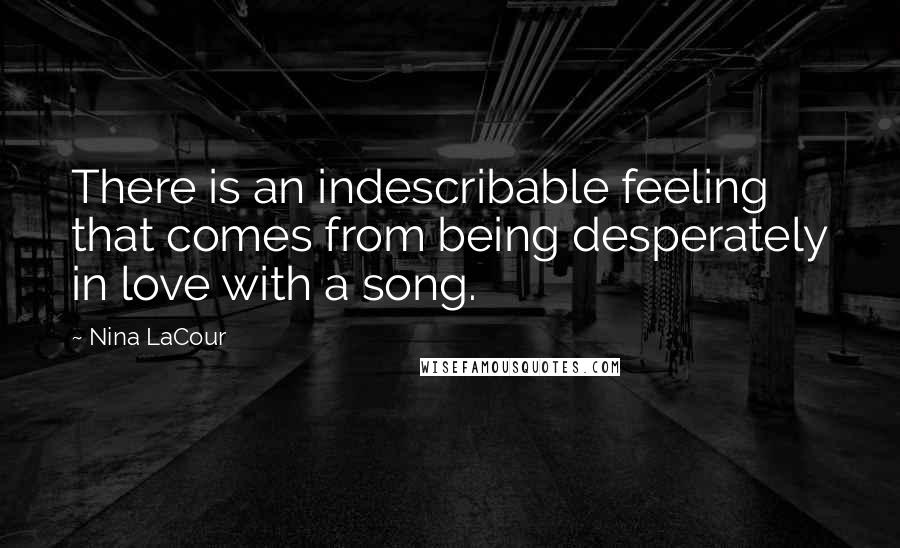 Nina LaCour Quotes: There is an indescribable feeling that comes from being desperately in love with a song.