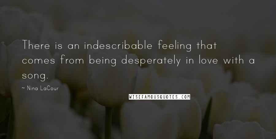 Nina LaCour Quotes: There is an indescribable feeling that comes from being desperately in love with a song.