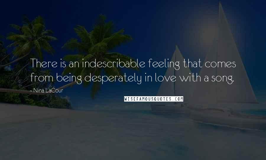 Nina LaCour Quotes: There is an indescribable feeling that comes from being desperately in love with a song.