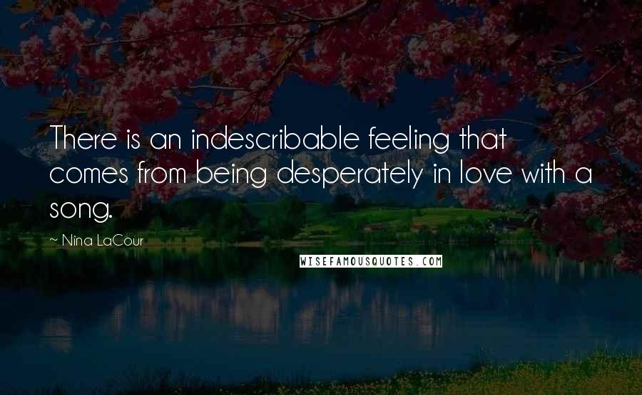 Nina LaCour Quotes: There is an indescribable feeling that comes from being desperately in love with a song.