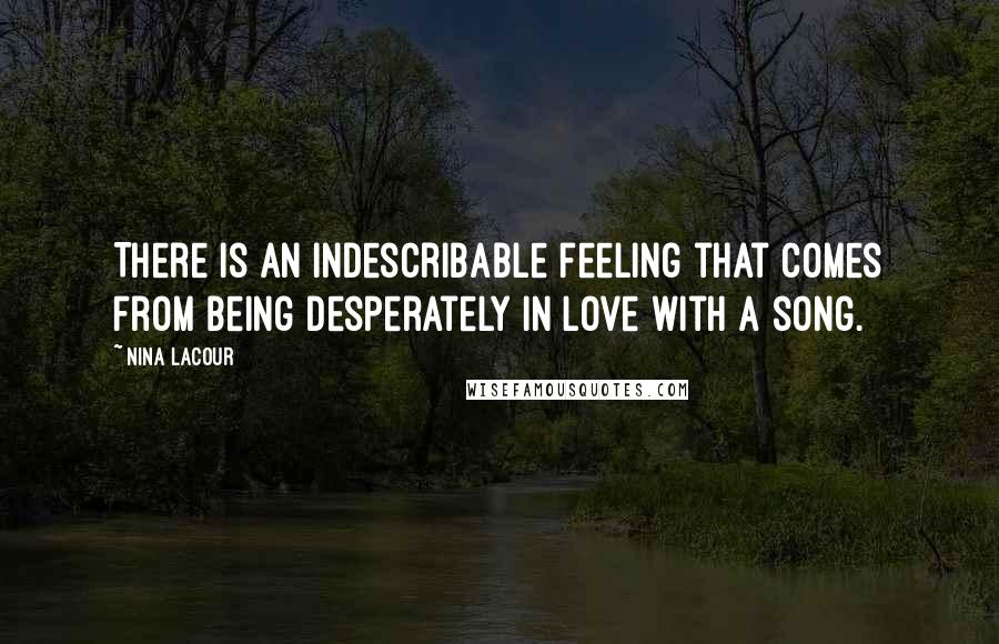 Nina LaCour Quotes: There is an indescribable feeling that comes from being desperately in love with a song.