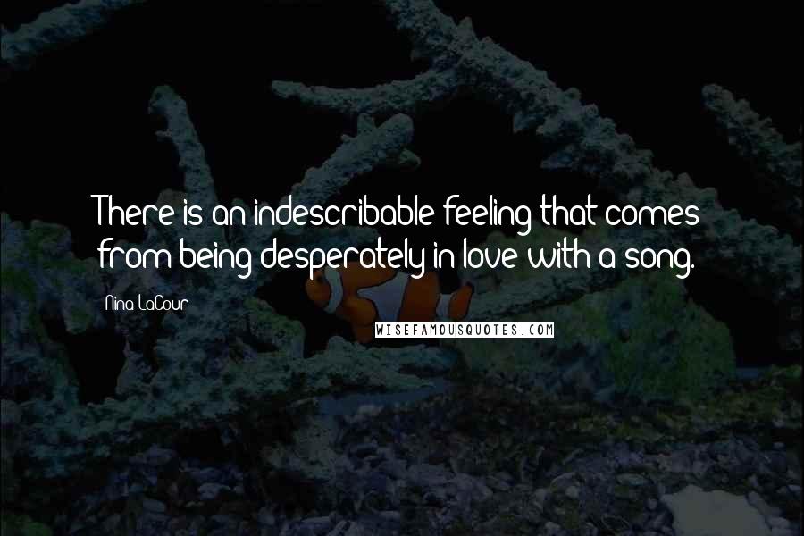 Nina LaCour Quotes: There is an indescribable feeling that comes from being desperately in love with a song.