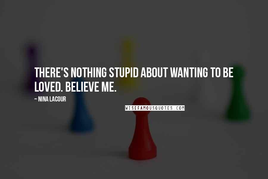Nina LaCour Quotes: There's nothing stupid about wanting to be loved. Believe me.