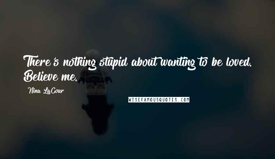 Nina LaCour Quotes: There's nothing stupid about wanting to be loved. Believe me.