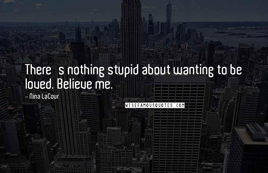 Nina LaCour Quotes: There's nothing stupid about wanting to be loved. Believe me.