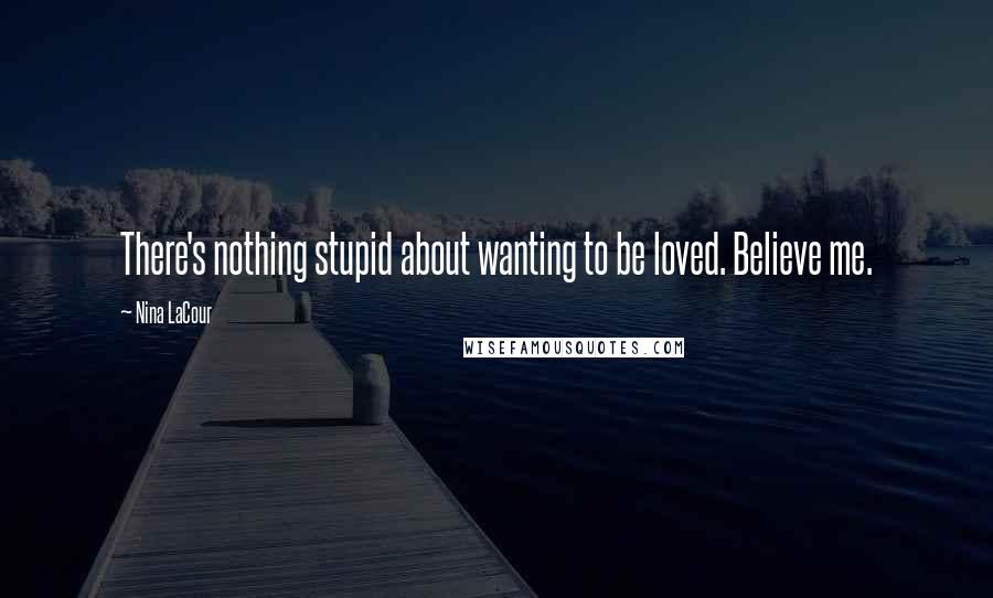 Nina LaCour Quotes: There's nothing stupid about wanting to be loved. Believe me.