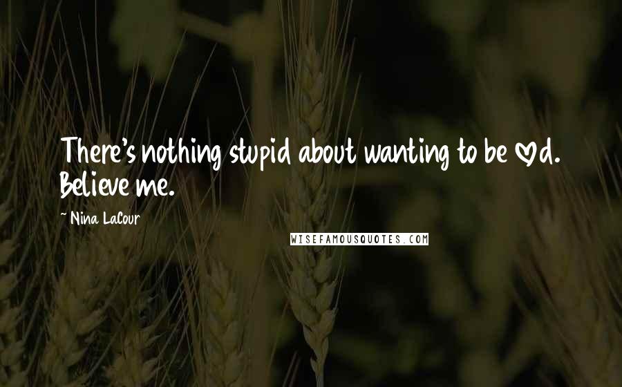 Nina LaCour Quotes: There's nothing stupid about wanting to be loved. Believe me.