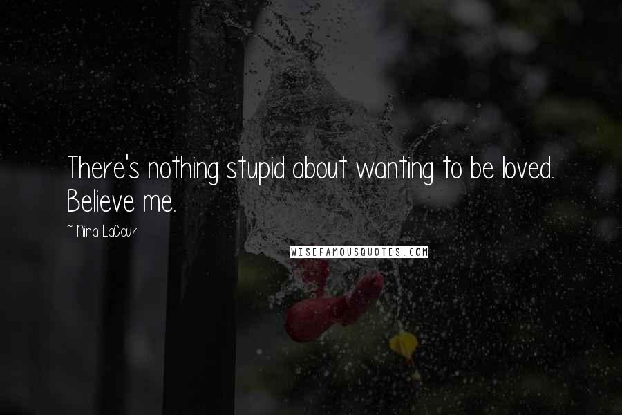 Nina LaCour Quotes: There's nothing stupid about wanting to be loved. Believe me.