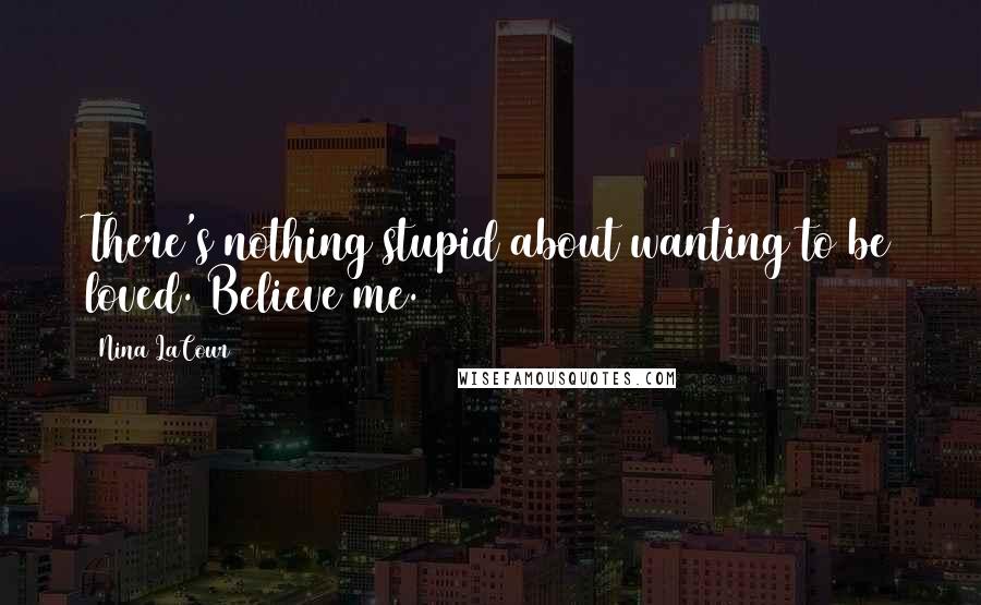 Nina LaCour Quotes: There's nothing stupid about wanting to be loved. Believe me.