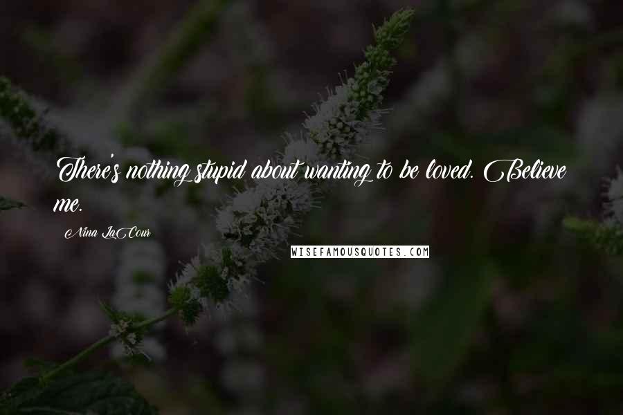 Nina LaCour Quotes: There's nothing stupid about wanting to be loved. Believe me.