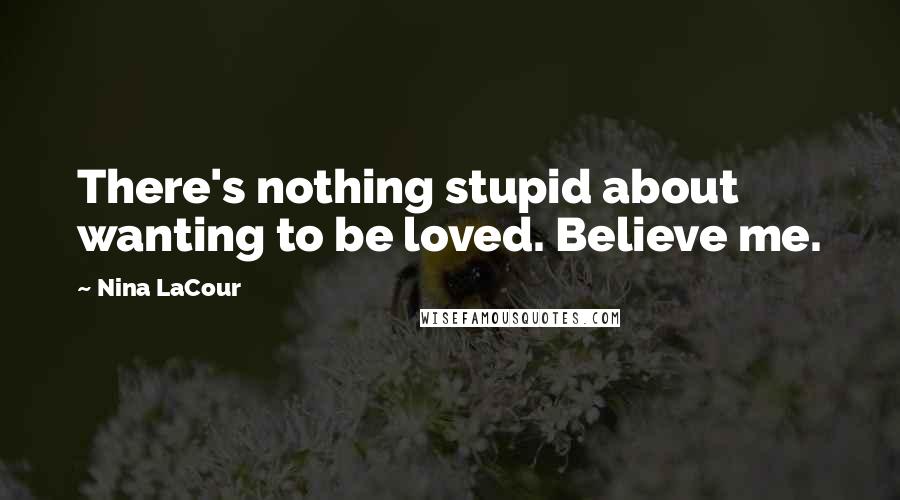 Nina LaCour Quotes: There's nothing stupid about wanting to be loved. Believe me.